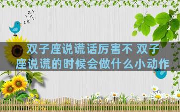 双子座说谎话厉害不 双子座说谎的时候会做什么小动作